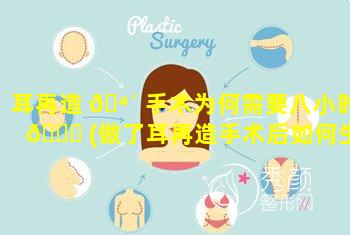 耳再造 🪴 手术为何需要八小时 🐈 (做了耳再造手术后如何生活)